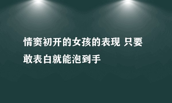 情窦初开的女孩的表现 只要敢表白就能泡到手