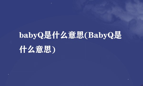 babyQ是什么意思(BabyQ是什么意思)