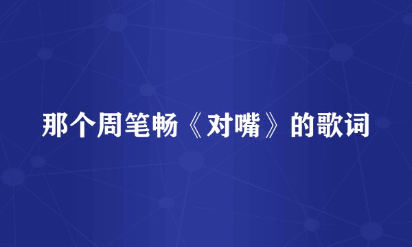 那个周笔畅《对嘴》的歌词
