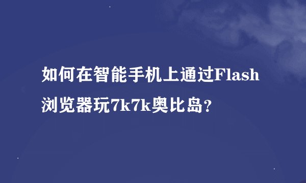 如何在智能手机上通过Flash浏览器玩7k7k奥比岛？