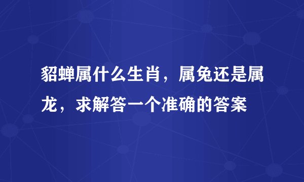 貂蝉属什么生肖，属兔还是属龙，求解答一个准确的答案