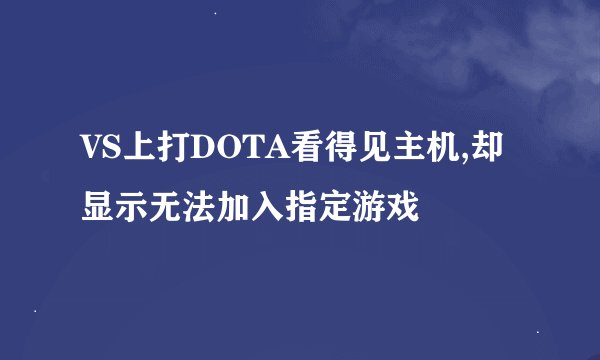 VS上打DOTA看得见主机,却显示无法加入指定游戏
