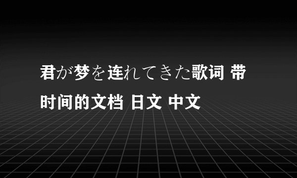 君が梦を连れてきた歌词 带时间的文档 日文 中文