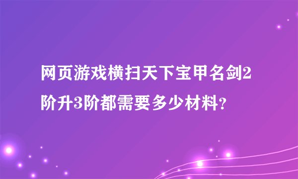 网页游戏横扫天下宝甲名剑2阶升3阶都需要多少材料？