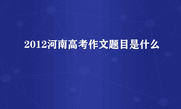 2012河南高考作文题目是什么