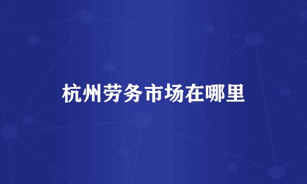 杭州劳务市场在哪里