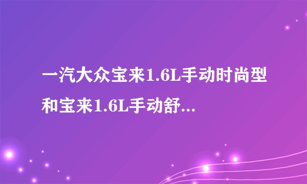 一汽大众宝来1.6L手动时尚型和宝来1.6L手动舒适型有什么区别?