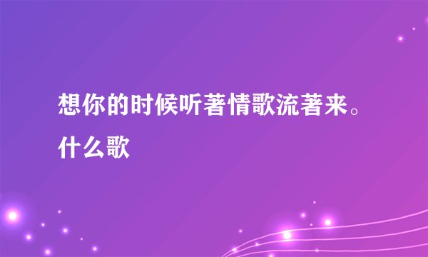 想你的时候听著情歌流著来。什么歌