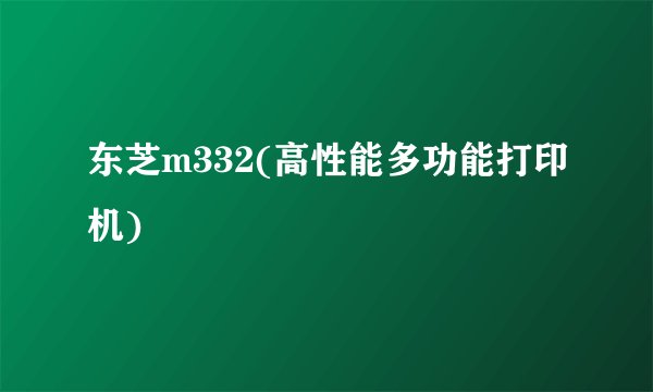 东芝m332(高性能多功能打印机)