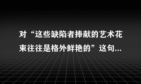 对“这些缺陷者捧献的艺术花束往往是格外鲜艳的”这句话的理解