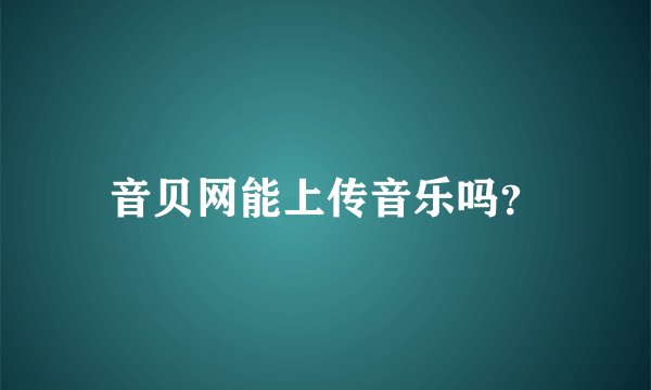音贝网能上传音乐吗？