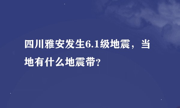 四川雅安发生6.1级地震，当地有什么地震带？