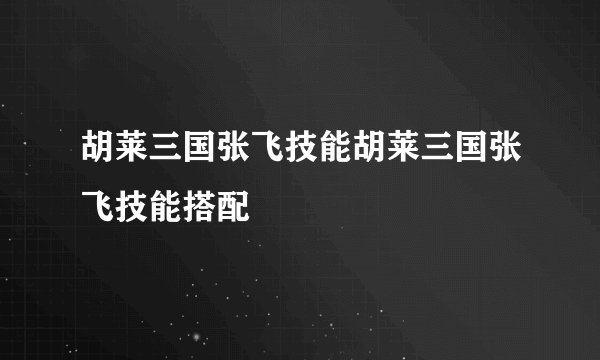 胡莱三国张飞技能胡莱三国张飞技能搭配