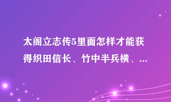 太阁立志传5里面怎样才能获得织田信长、竹中半兵横、明智光秀、佐佐木小...