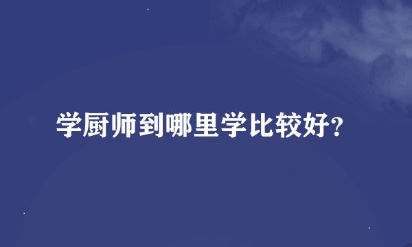 学厨师到哪里学比较好？