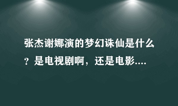 张杰谢娜演的梦幻诛仙是什么？是电视剧啊，还是电影.......还是什么？什么时候上映...