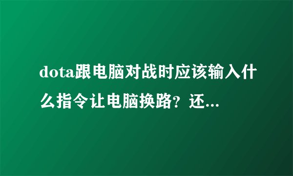 dota跟电脑对战时应该输入什么指令让电脑换路？还有具体的指令应该怎么输入