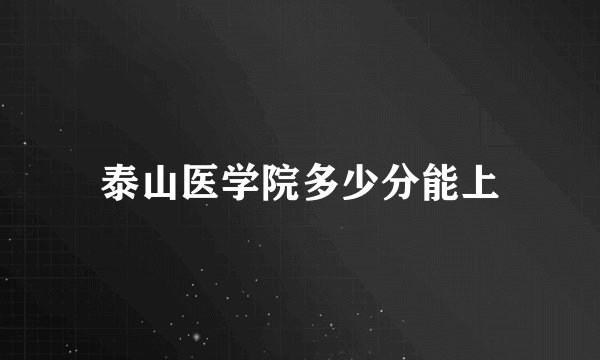 泰山医学院多少分能上