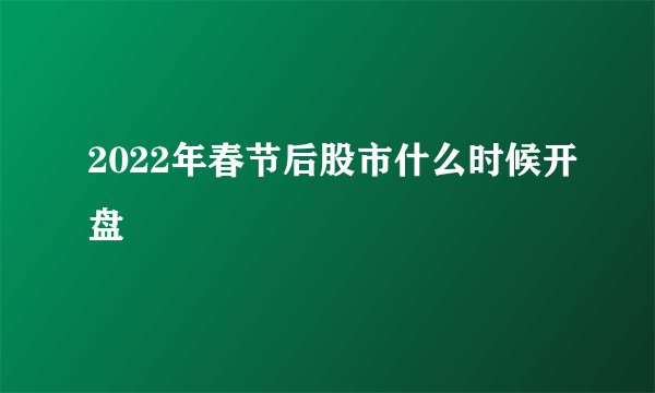 2022年春节后股市什么时候开盘