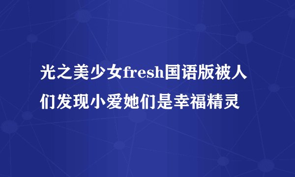 光之美少女fresh国语版被人们发现小爱她们是幸福精灵