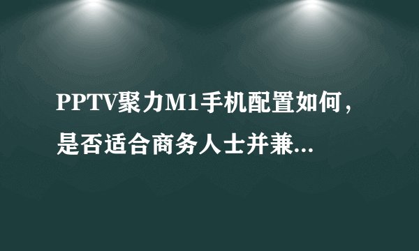 PPTV聚力M1手机配置如何，是否适合商务人士并兼顾长时间视频播放？