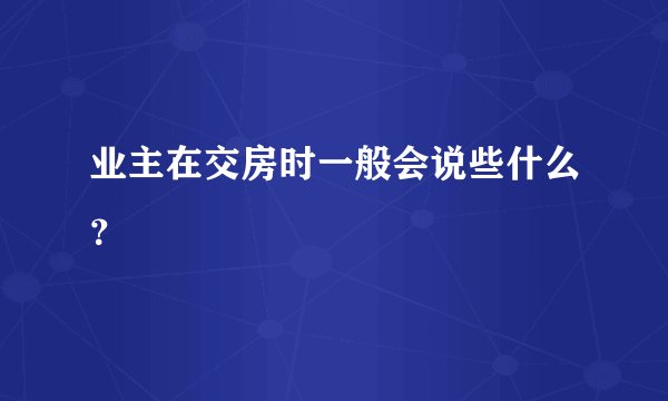 业主在交房时一般会说些什么？