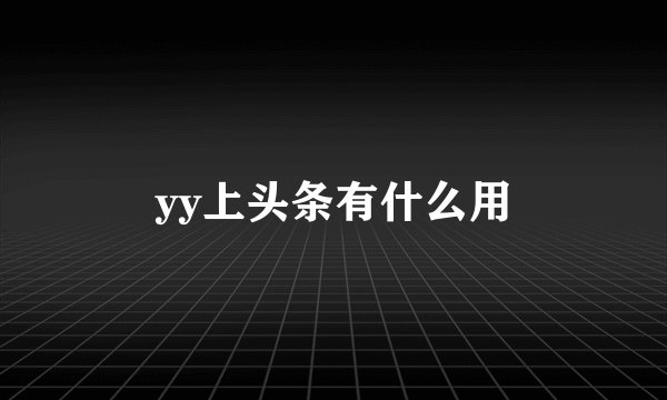 yy上头条有什么用