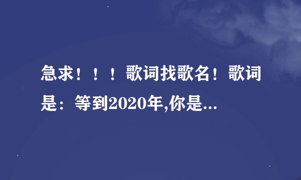 急求！！！歌词找歌名！歌词是：等到2020年,你是否还会想念,那个曾经热恋你的少年！