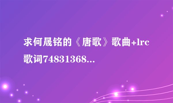 求何晟铭的《唐歌》歌曲+lrc歌词748313683@qq.com