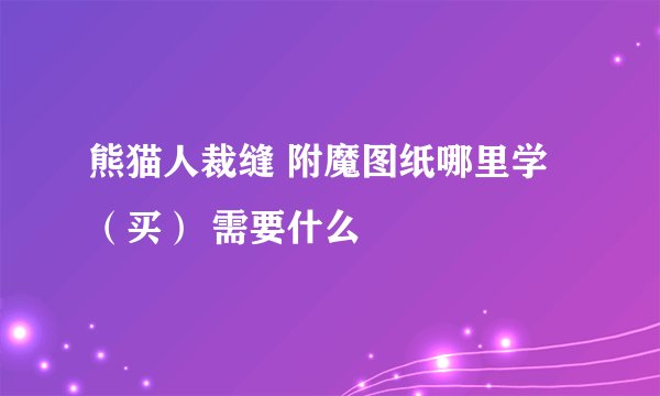 熊猫人裁缝 附魔图纸哪里学（买） 需要什么