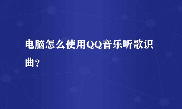 电脑怎么使用QQ音乐听歌识曲？