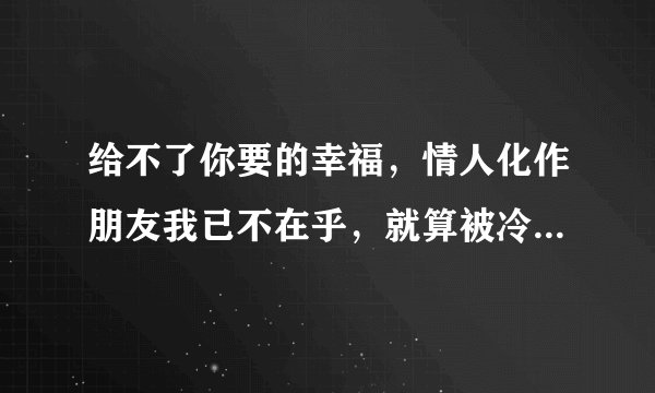 给不了你要的幸福，情人化作朋友我已不在乎，就算被冷落也不是你的错，这歌词的歌名叫什么？