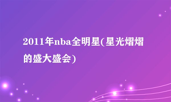 2011年nba全明星(星光熠熠的盛大盛会)