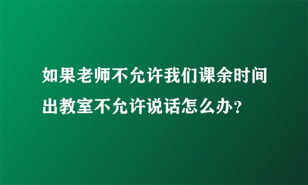 如果老师不允许我们课余时间出教室不允许说话怎么办？