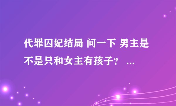 代罪囚妃结局 问一下 男主是不是只和女主有孩子？ 如果不是还有谁呀