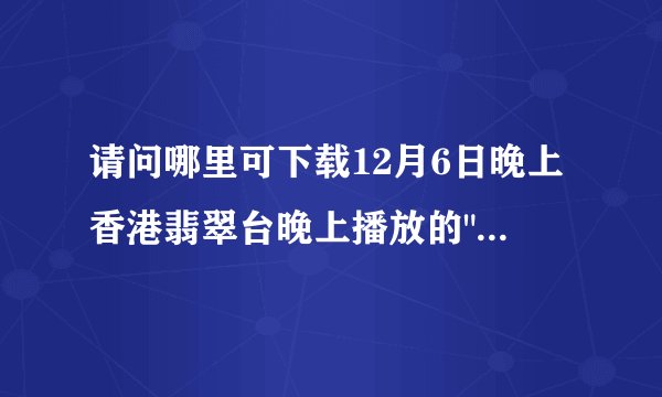 请问哪里可下载12月6日晚上香港翡翠台晚上播放的