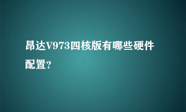 昂达V973四核版有哪些硬件配置？