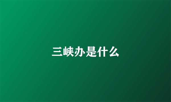 三峡办是什么