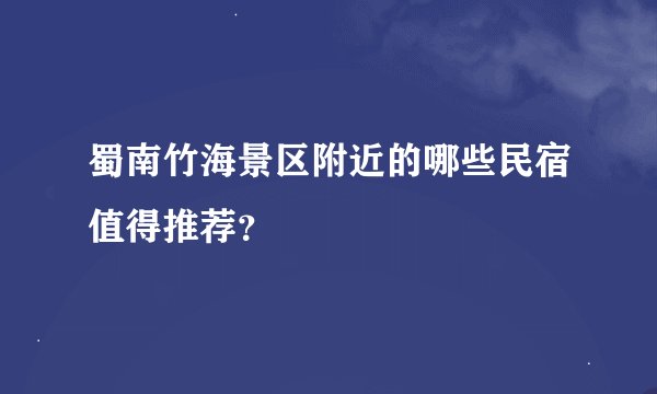 蜀南竹海景区附近的哪些民宿值得推荐？