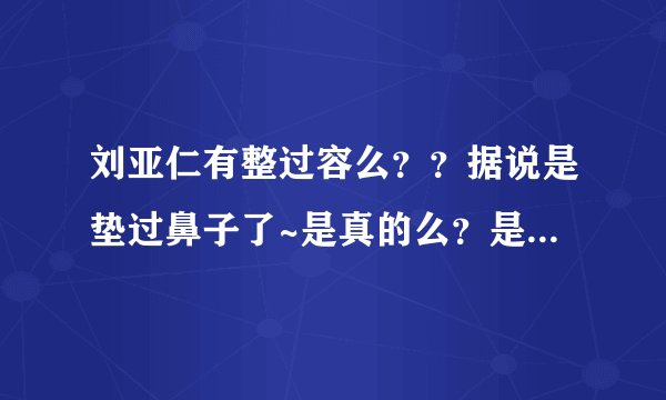 刘亚仁有整过容么？？据说是垫过鼻子了~是真的么？是他本人说的么？？