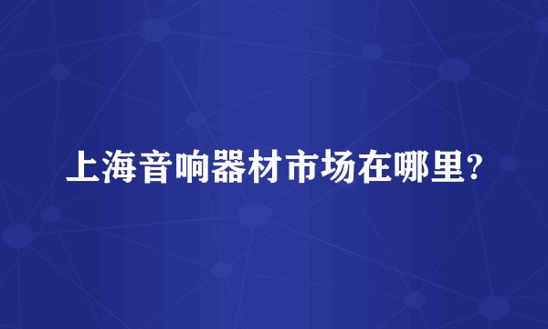 上海音响器材市场在哪里?