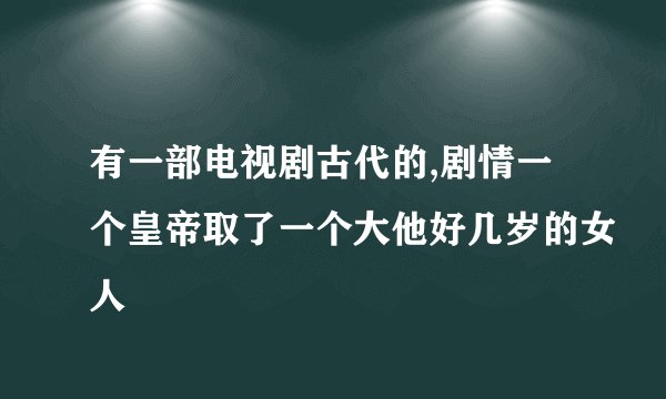 有一部电视剧古代的,剧情一个皇帝取了一个大他好几岁的女人