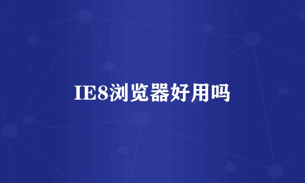 IE8浏览器好用吗
