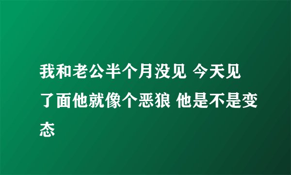 我和老公半个月没见 今天见了面他就像个恶狼 他是不是变态