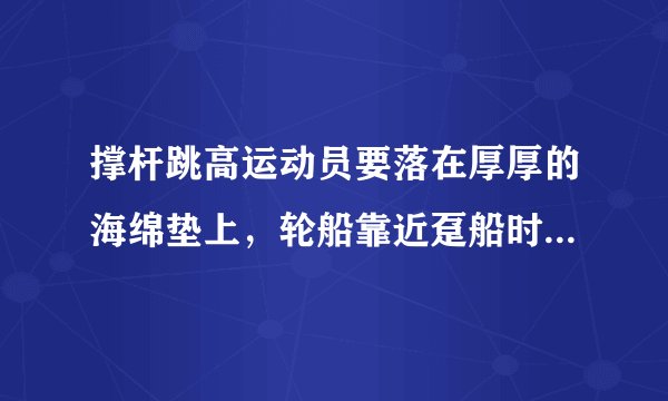 撑杆跳高运动员要落在厚厚的海绵垫上，轮船靠近趸船时相互接触处挂有缓冲轮胎．警察对高楼坠落人员施救时