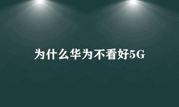 为什么华为不看好5G