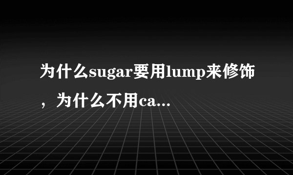 为什么sugar要用lump来修饰，为什么不用cake来修饰呢，lump是“不定型的块状”啊？ 谁能告诉我呢