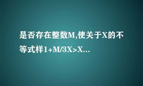 是否存在整数M,使关于X的不等式样1+M/3X>X/M+9/M与X+1>(X-2+M)/3是同解不等式?若存在,求出整数M的值和不等