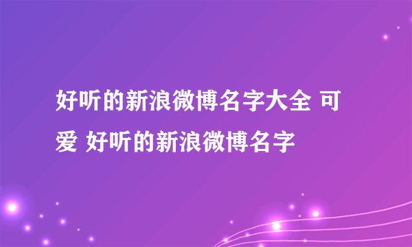 好听的新浪微博名字大全 可爱 好听的新浪微博名字
