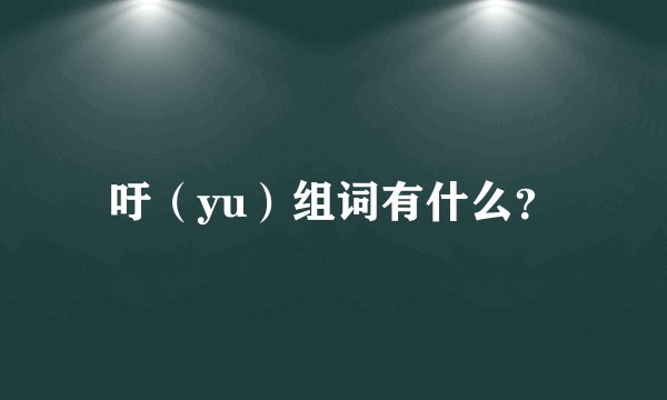 吁（yu）组词有什么？